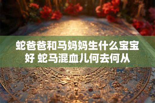 蛇爸爸和马妈妈生什么宝宝好 蛇马混血儿何去何从