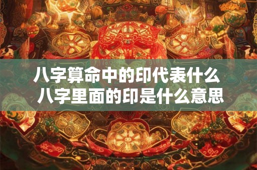 八字算命中的印代表什么  八字里面的印是什么意思