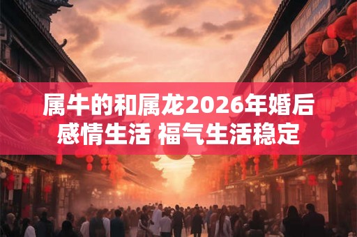 属牛的和属龙2026年婚后感情生活 福气生活稳定