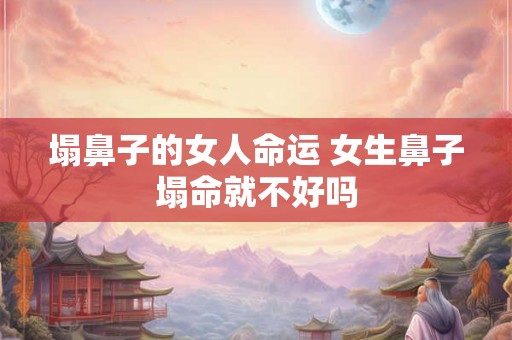 塌鼻子的女人命运 女生鼻子塌命就不好吗