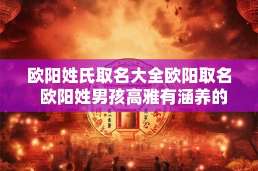 欧阳姓氏取名大全欧阳取名  欧阳姓男孩高雅有涵养的名字