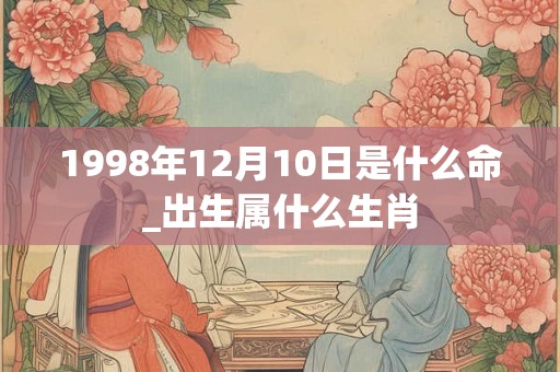 1998年12月10日是什么命_出生属什么生肖