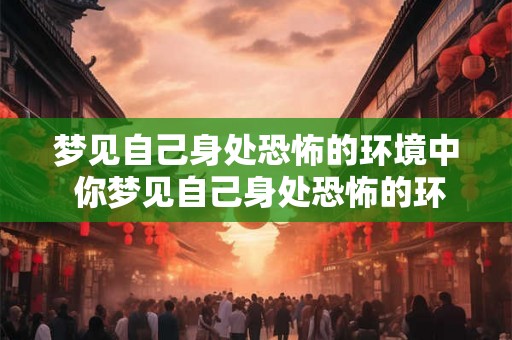 梦见自己身处恐怖的环境中 你梦见自己身处恐怖的环境中代表什么意义