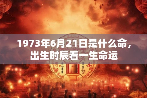 1973年6月21日是什么命，出生时辰看一生命运