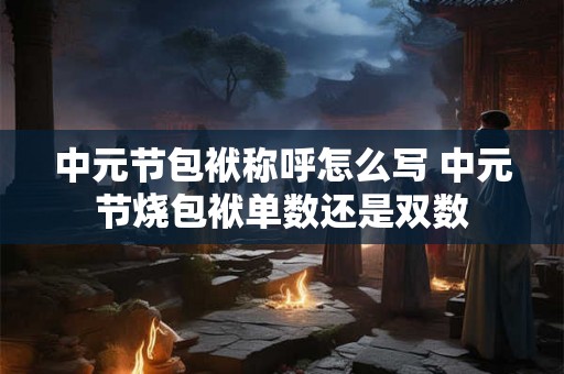 中元节包袱称呼怎么写 中元节烧包袱单数还是双数