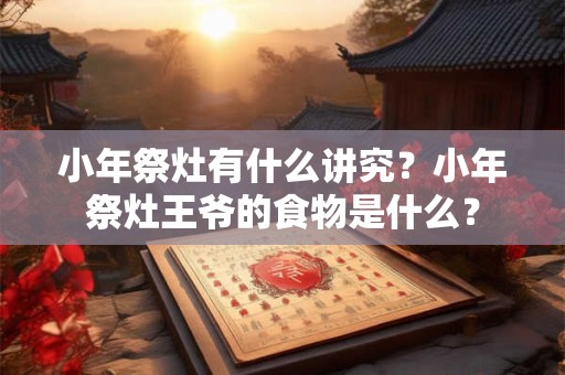 小年祭灶有什么讲究?小年祭灶王爷的食物是什么? 小年祭灶有什么讲究?小年祭灶王爷的食物是什么?