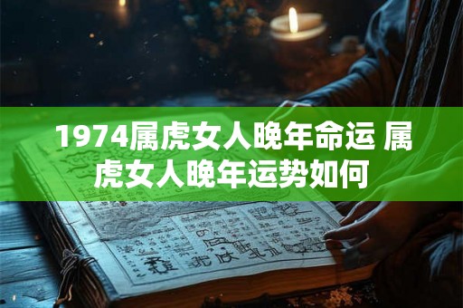 1974属虎女人晚年命运 属虎女人晚年运势如何