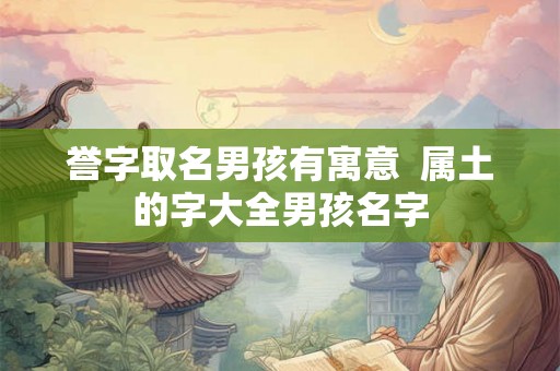 誉字取名男孩有寓意 属土的字大全男孩名字 誉字取名男孩有寓意 属土的字大全男孩名字