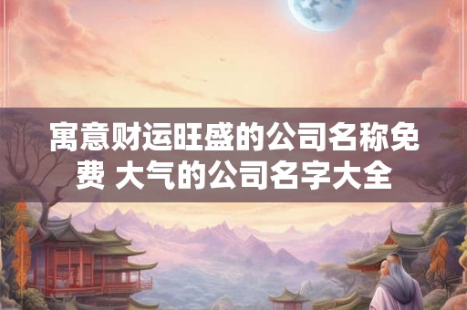 寓意财运旺盛的公司名称免费 大气的公司名字大全