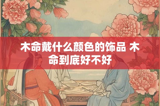 木命戴什么颜色的饰品 木命到底好不好
