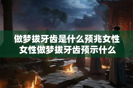 做梦拔牙齿是什么预兆女性 女性做梦拔牙齿预示什么