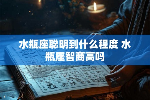 水瓶座聪明到什么程度 水瓶座智商高吗 水瓶座聪明到什么程度 水瓶座智商高吗