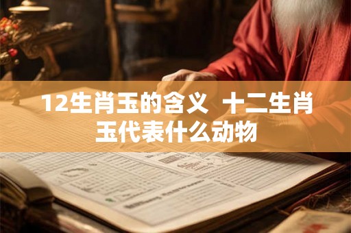 12生肖玉的含义 十二生肖玉代表什么动物 12生肖玉的含义 十二生肖玉代表什么动物