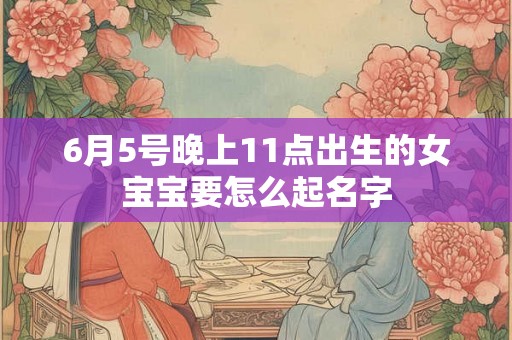 6月5号晚上11点出生的女宝宝要怎么起名字