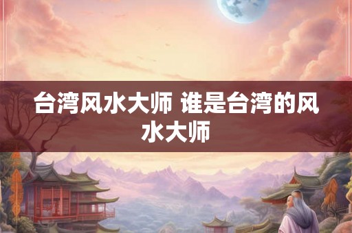 台湾风水大师 谁是台湾的风水大师 台湾风水大师 谁是台湾的风水大师