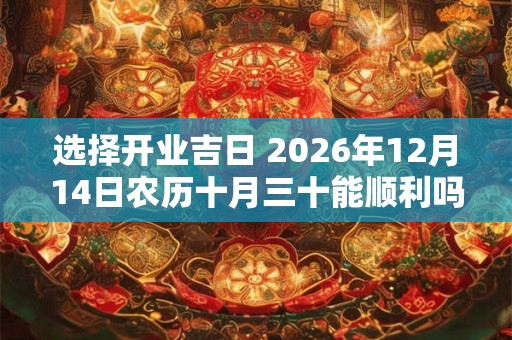 选择开业吉日 2026年12月14日农历十月三十能顺利吗 选择开业吉日 2026年12月14日农历十月三十能顺利吗