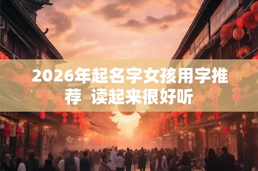 2026年起名字女孩用字推荐  读起来很好听