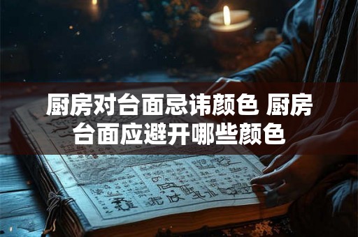 厨房对台面忌讳颜色 厨房台面应避开哪些颜色