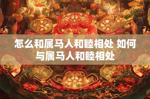 怎么和属马人和睦相处 如何与属马人和睦相处