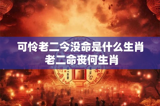 可怜老二今没命是什么生肖 老二命丧何生肖 可怜老二今没命是什么生肖 老二命丧何生肖