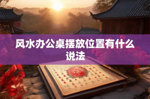 风水办公桌摆放位置有什么说法