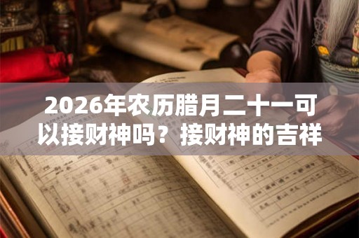 2026年农历腊月二十一可以接财神吗?接财神的吉祥话! 2026年农历腊月二十一可以接财神吗?接财神的吉祥话!