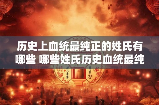 历史上血统最纯正的姓氏有哪些 哪些姓氏历史血统最纯