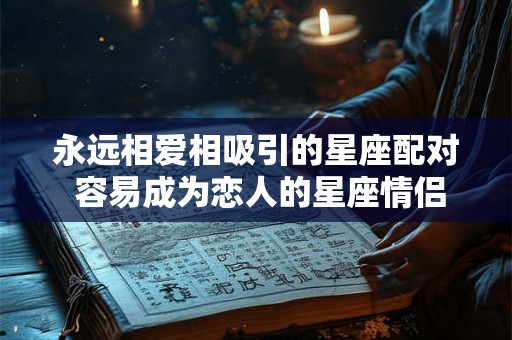 永远相爱相吸引的星座配对 容易成为恋人的星座情侣