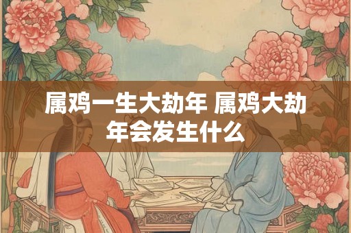 属鸡一生大劫年 属鸡大劫年会发生什么