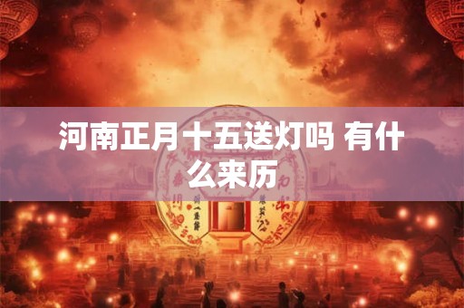 河南正月十五送灯吗 有什么来历