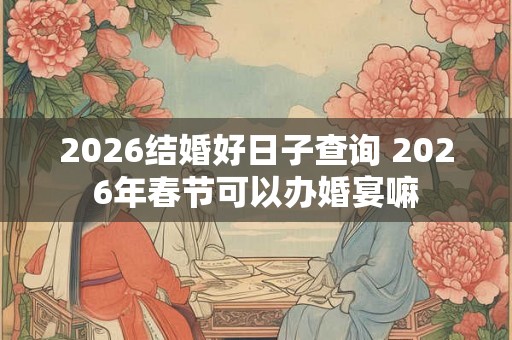 2026结婚好日子查询 2026年春节可以办婚宴嘛