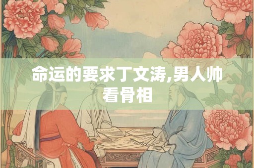 命运的要求丁文涛,男人帅看骨相
