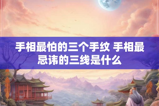 手相最怕的三个手纹 手相最忌讳的三线是什么