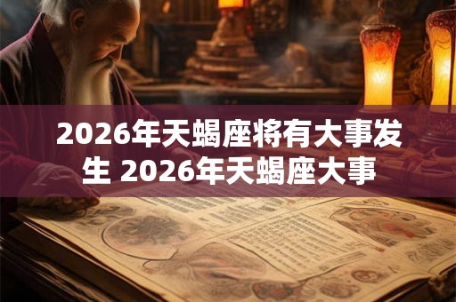2026年天蝎座将有大事发生 2026年天蝎座大事