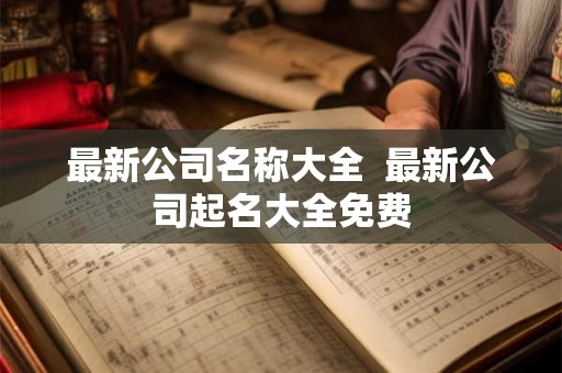 最新公司名称大全 最新公司起名大全免费 最新公司名称大全 最新公司起名大全免费
