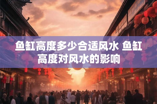 鱼缸高度多少合适风水 鱼缸高度对风水的影响