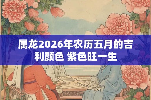 属龙2026年农历五月的吉利颜色 紫色旺一生