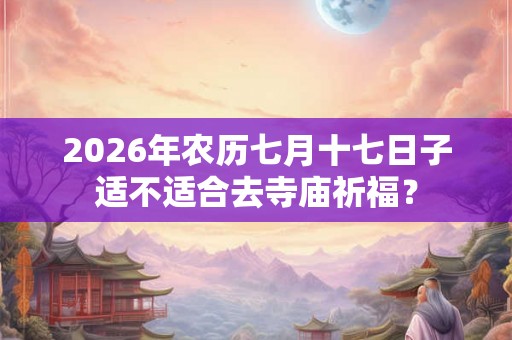 2026年农历七月十七日子适不适合去寺庙祈福？