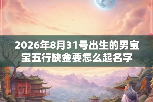 2026年8月31号出生的男宝宝五行缺金要怎么起名字