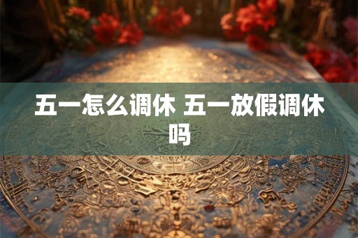 五一怎么调休 五一放假调休吗