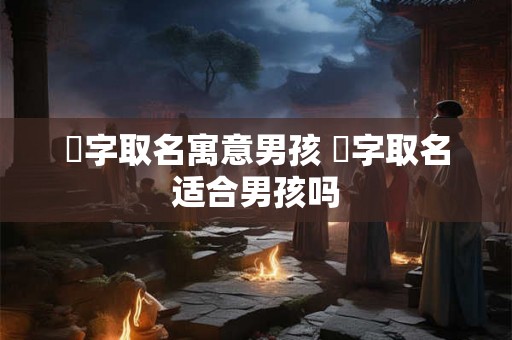 芃字取名寓意男孩 芃字取名适合男孩吗
