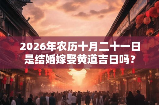 2026年农历十月二十一日是结婚嫁娶黄道吉日吗? 2026年农历十月二十一日是结婚嫁娶黄道吉日吗?