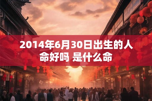 2014年6月30日出生的人命好吗 是什么命 2014年6月30日出生的人命好吗 是什么命