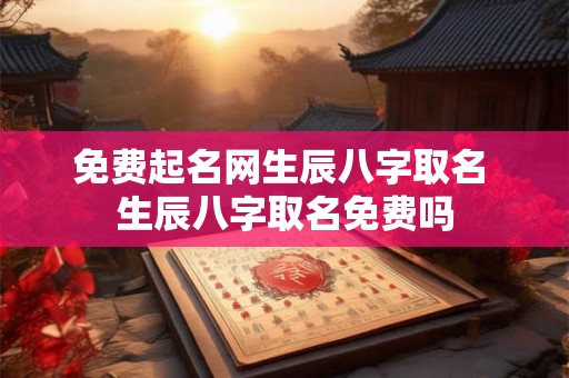 免费起名网生辰八字取名 生辰八字取名免费吗 免费起名网生辰八字取名 生辰八字取名免费吗