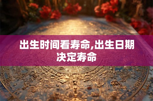出生时间看寿命,出生日期决定寿命 出生时间看寿命,出生日期决定寿命
