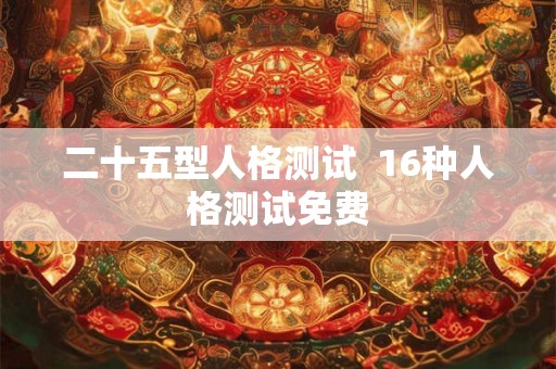 二十五型人格测试 16种人格测试免费 二十五型人格测试 16种人格测试免费