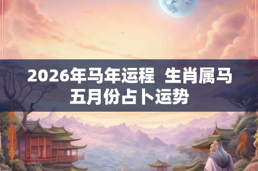 2026年马年运程  生肖属马五月份占卜运势