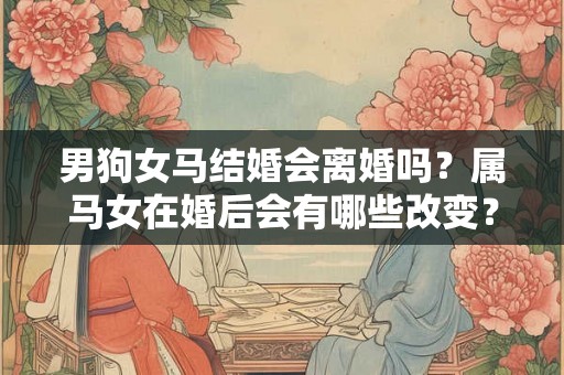男狗女马结婚会离婚吗？属马女在婚后会有哪些改变？