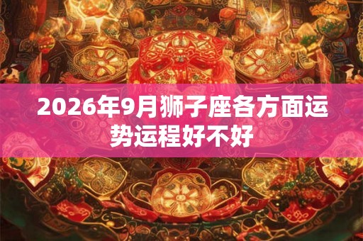 2026年9月狮子座各方面运势运程好不好 2026年9月狮子座各方面运势运程好不好