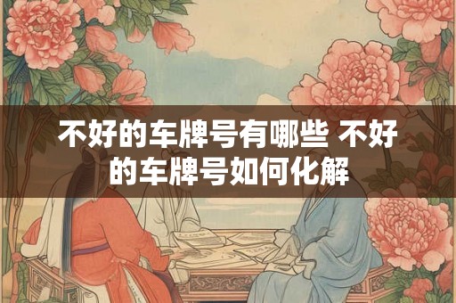 不好的车牌号有哪些 不好的车牌号如何化解